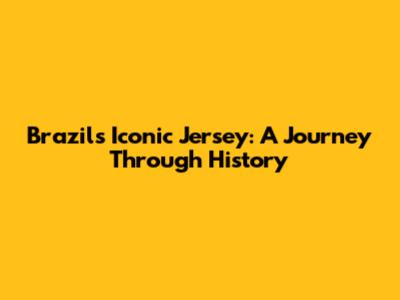 Brazil's Iconic Jersey: A Journey Through History