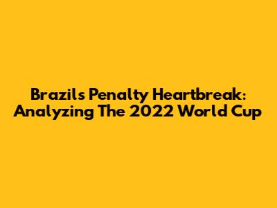 Brazil's Penalty Heartbreak: Analyzing The 2022 World Cup