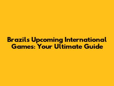 Brazil's Upcoming International Games: Your Ultimate Guide