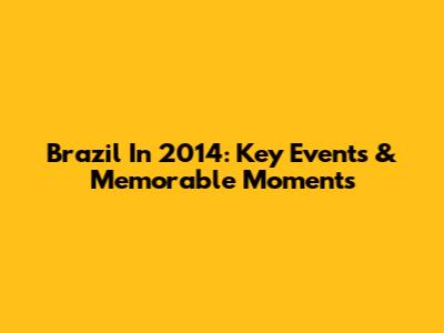 Brazil In 2014: Key Events & Memorable Moments