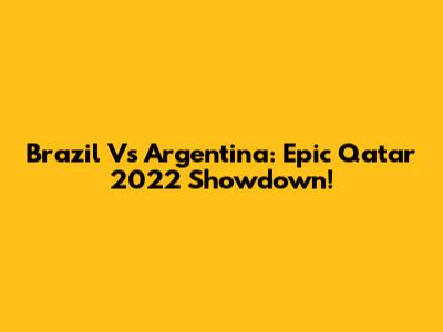 Brazil Vs Argentina: Epic Qatar 2022 Showdown!