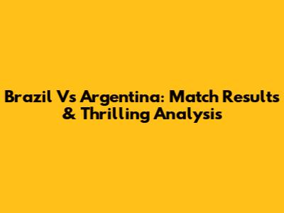 Brazil Vs Argentina: Match Results & Thrilling Analysis