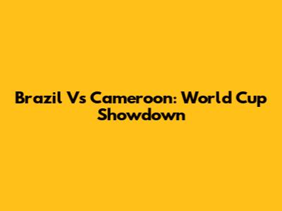 Brazil Vs Cameroon: World Cup Showdown