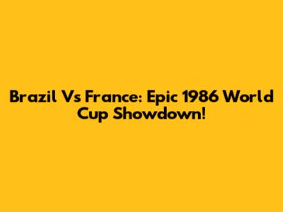 Brazil Vs France: Epic 1986 World Cup Showdown!