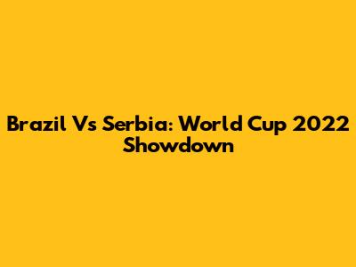 Brazil Vs Serbia: World Cup 2022 Showdown