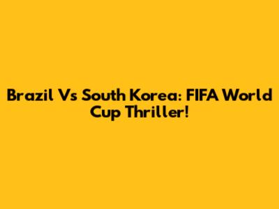 Brazil Vs South Korea: FIFA World Cup Thriller!