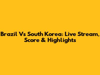 Brazil Vs South Korea: Live Stream, Score & Highlights