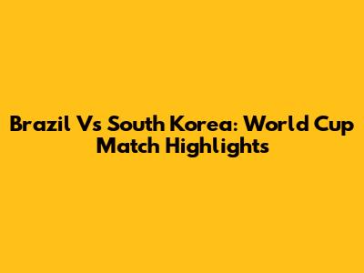 Brazil Vs South Korea: World Cup Match Highlights