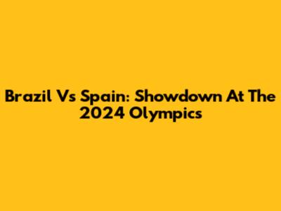 Brazil Vs Spain: Showdown At The 2024 Olympics