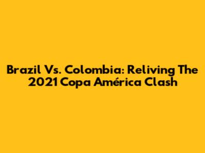Brazil Vs. Colombia: Reliving The 2021 Copa América Clash