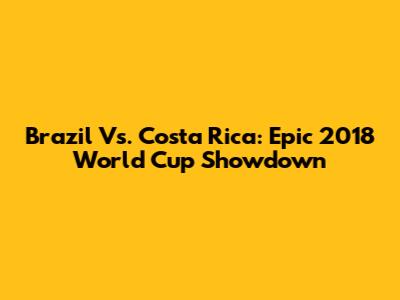 Brazil Vs. Costa Rica: Epic 2018 World Cup Showdown