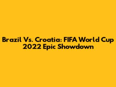Brazil Vs. Croatia: FIFA World Cup 2022 Epic Showdown