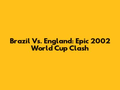 Brazil Vs. England: Epic 2002 World Cup Clash