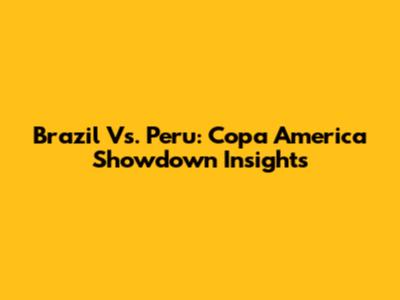 Brazil Vs. Peru: Copa America Showdown Insights