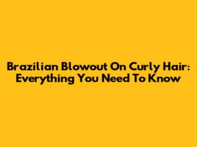 Brazilian Blowout On Curly Hair: Everything You Need To Know