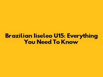 Brazilian Iiseleo U15: Everything You Need To Know