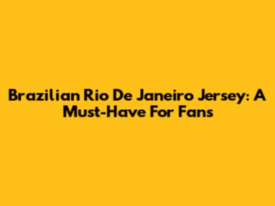 Brazilian Rio De Janeiro Jersey: A Must-Have For Fans