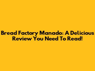 Bread Factory Manado: A Delicious Review You Need To Read!