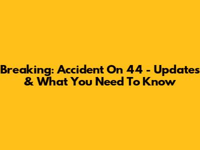 Breaking: Accident On 44 - Updates & What You Need To Know