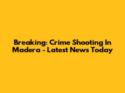 Breaking: Crime Shooting In Madera - Latest News Today