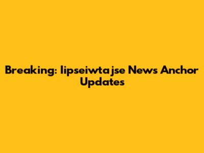 Breaking: Iipseiwtajse News Anchor Updates