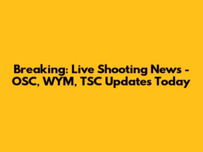 Breaking: Live Shooting News - OSC, WYM, TSC Updates Today