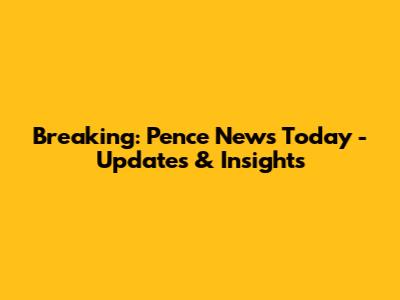 Breaking: Pence News Today - Updates & Insights
