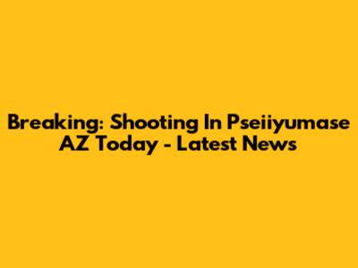 Breaking: Shooting In Pseiiyumase AZ Today - Latest News