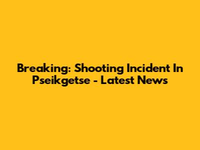 Breaking: Shooting Incident In Pseikgetse - Latest News