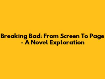 Breaking Bad: From Screen To Page - A Novel Exploration