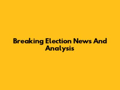 Breaking Election News And Analysis