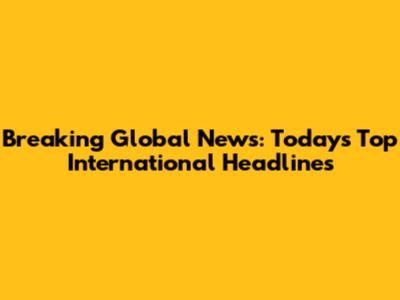Breaking Global News: Today's Top International Headlines