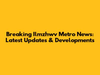 Breaking Ilmzhwv Metro News: Latest Updates & Developments