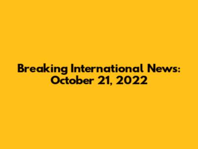 Breaking International News: October 21, 2022