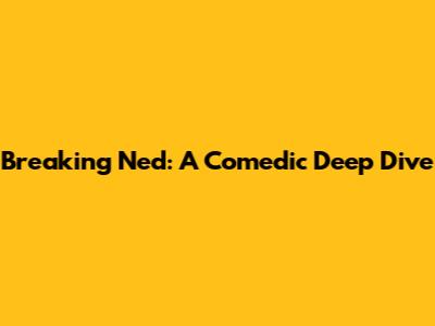 Breaking Ned: A Comedic Deep Dive
