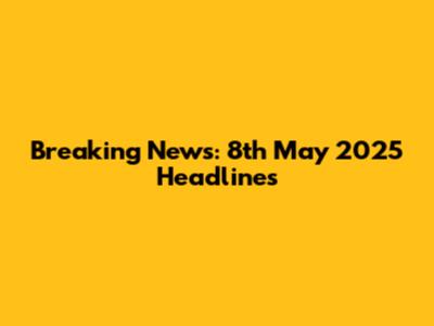 Breaking News: 8th May 2025 Headlines