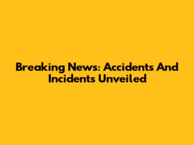 Breaking News: Accidents And Incidents Unveiled
