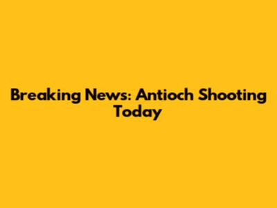 Breaking News: Antioch Shooting Today