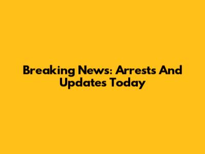 Breaking News: Arrests And Updates Today