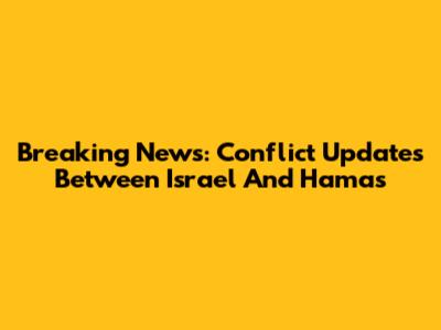 Breaking News: Conflict Updates Between Israel And Hamas