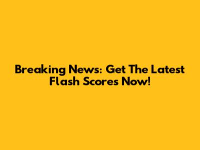 Breaking News: Get The Latest Flash Scores Now!