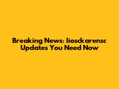 Breaking News: Iiosckarensc Updates You Need Now