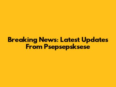 Breaking News: Latest Updates From Psepsepsksese