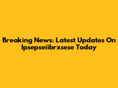 Breaking News: Latest Updates On Ipsepseiibrxsese Today