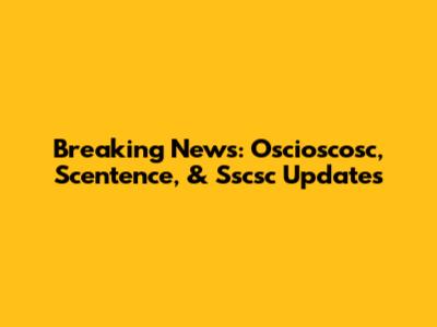 Breaking News: Oscioscosc, Scentence, & Sscsc Updates
