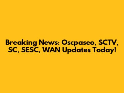 Breaking News: Oscpaseo, SCTV, SC, SESC, WAN Updates Today!