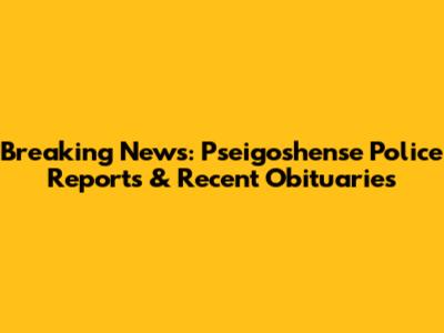 Breaking News: Pseigoshense Police Reports & Recent Obituaries