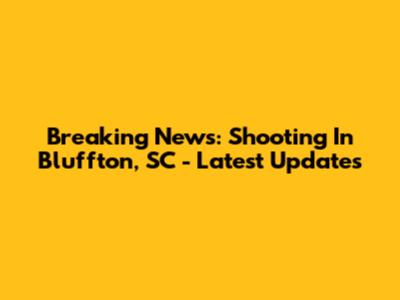 Breaking News: Shooting In Bluffton, SC - Latest Updates