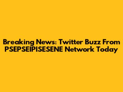 Breaking News: Twitter Buzz From PSEPSEIPISESENE Network Today