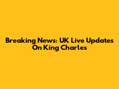 Breaking News: UK Live Updates On King Charles